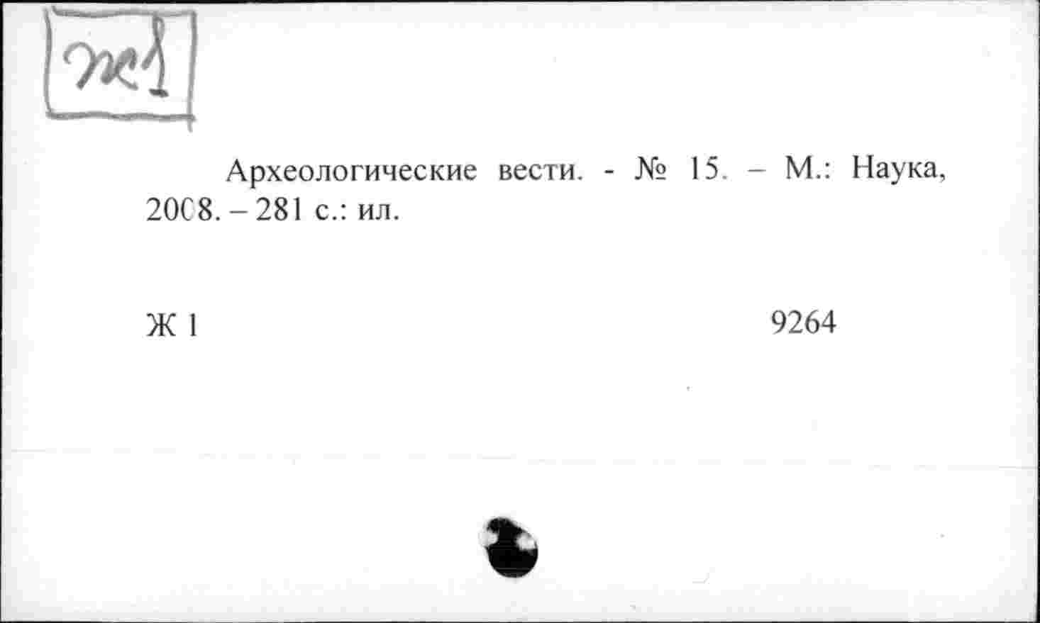 ﻿9аё1 J
Археологические вести. - № 15. - М.: Наука, 20С8. - 281 с.: ил.
Ж 1
9264